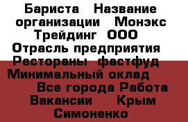 Бариста › Название организации ­ Монэкс Трейдинг, ООО › Отрасль предприятия ­ Рестораны, фастфуд › Минимальный оклад ­ 26 200 - Все города Работа » Вакансии   . Крым,Симоненко